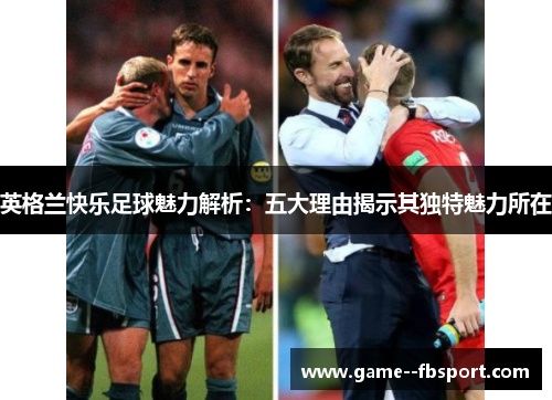 英格兰快乐足球魅力解析:五大理由揭示其独特魅力所在 英格兰快乐足球魅力解析:五大理由揭示其独特魅力所在