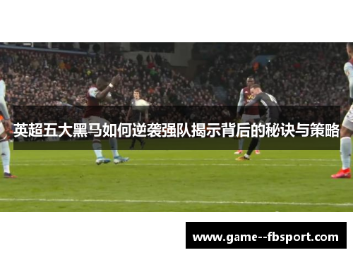英超五大黑马如何逆袭强队揭示背后的秘诀与策略 英超五大黑马如何逆袭强队揭示背后的秘诀与策略