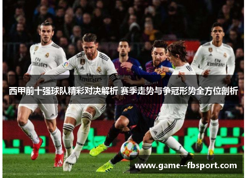 西甲前十强球队精彩对决解析 赛季走势与争冠形势全方位剖析