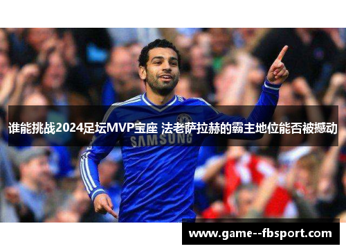 谁能挑战2024足坛MVP宝座 法老萨拉赫的霸主地位能否被撼动 谁能挑战2024足坛MVP宝座 法老萨拉赫的霸主地位能否被撼动