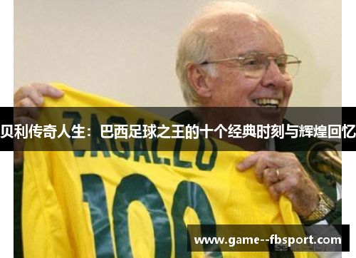 贝利传奇人生:巴西足球之王的十个经典时刻与辉煌回忆 贝利传奇人生:巴西足球之王的十个经典时刻与辉煌回忆