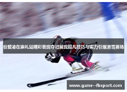 谷爱凌在崇礼站精彩表现夺冠展现超凡技巧与实力引爆滑雪赛场 谷爱凌在崇礼站精彩表现夺冠展现超凡技巧与实力引爆滑雪赛场