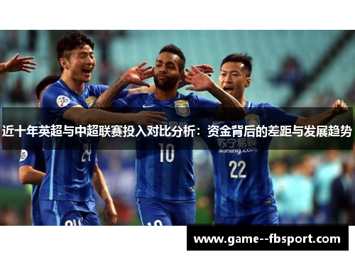 近十年英超与中超联赛投入对比分析:资金背后的差距与发展趋势 近十年英超与中超联赛投入对比分析:资金背后的差距与发展趋势