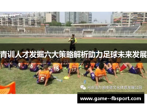 青训人才发掘六大策略解析助力足球未来发展