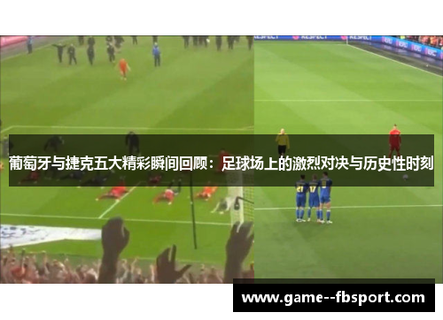 葡萄牙与捷克五大精彩瞬间回顾：足球场上的激烈对决与历史性时刻