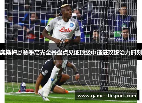 奥斯梅恩赛季高光全景盘点见证顶级中锋进攻统治力时刻 奥斯梅恩赛季高光全景盘点见证顶级中锋进攻统治力时刻