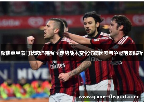 聚焦意甲豪门状态追踪赛季走势战术变化伤病因素与争冠前景解析 聚焦意甲豪门状态追踪赛季走势战术变化伤病因素与争冠前景解析
