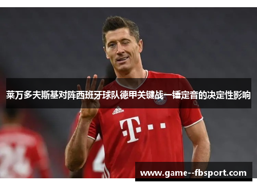 莱万多夫斯基对阵西班牙球队德甲关键战一锤定音的决定性影响 莱万多夫斯基对阵西班牙球队德甲关键战一锤定音的决定性影响