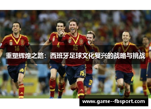 重塑辉煌之路：西班牙足球文化复兴的战略与挑战