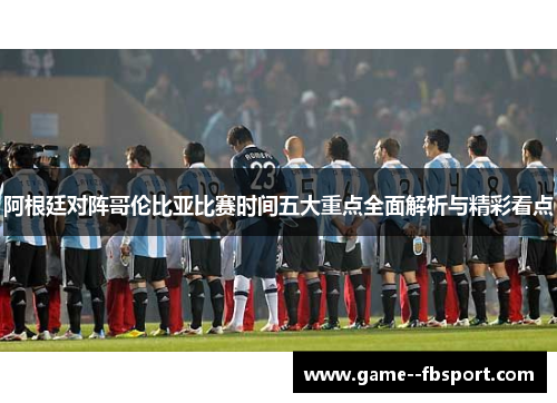 阿根廷对阵哥伦比亚比赛时间五大重点全面解析与精彩看点 阿根廷对阵哥伦比亚比赛时间五大重点全面解析与精彩看点