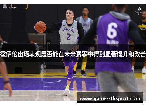 霍伊伦出场表现是否能在未来赛事中得到显著提升和改善 霍伊伦出场表现是否能在未来赛事中得到显著提升和改善