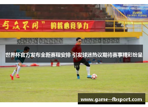 世界杯官方发布全新赛程安排 引发球迷热议期待赛事精彩纷呈 世界杯官方发布全新赛程安排 引发球迷热议期待赛事精彩纷呈