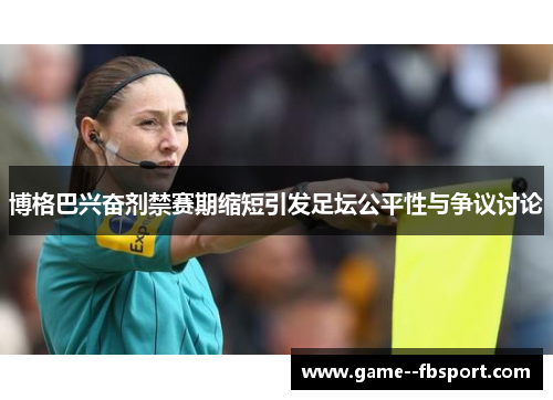 博格巴兴奋剂禁赛期缩短引发足坛公平性与争议讨论 博格巴兴奋剂禁赛期缩短引发足坛公平性与争议讨论