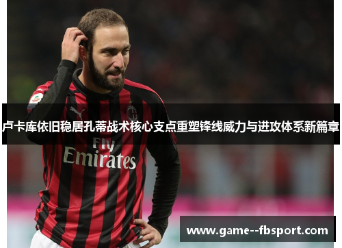 卢卡库依旧稳居孔蒂战术核心支点重塑锋线威力与进攻体系新篇章 卢卡库依旧稳居孔蒂战术核心支点重塑锋线威力与进攻体系新篇章