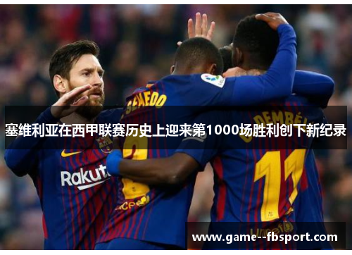 塞维利亚在西甲联赛历史上迎来第1000场胜利创下新纪录 塞维利亚在西甲联赛历史上迎来第1000场胜利创下新纪录