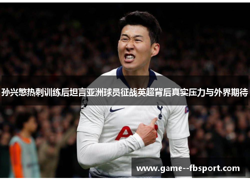 孙兴慜热刺训练后坦言亚洲球员征战英超背后真实压力与外界期待 孙兴慜热刺训练后坦言亚洲球员征战英超背后真实压力与外界期待