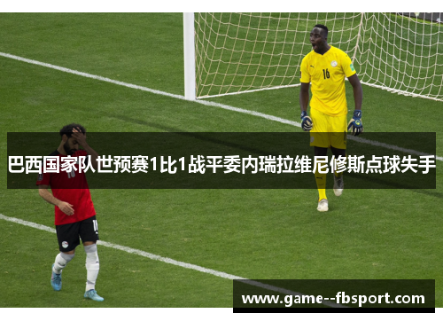 巴西国家队世预赛1比1战平委内瑞拉维尼修斯点球失手