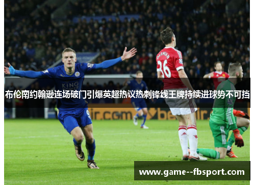 布伦南约翰逊连场破门引爆英超热议热刺锋线王牌持续进球势不可挡 布伦南约翰逊连场破门引爆英超热议热刺锋线王牌持续进球势不可挡