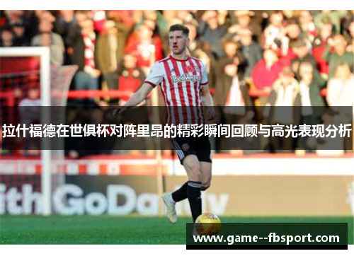 拉什福德在世俱杯对阵里昂的精彩瞬间回顾与高光表现分析