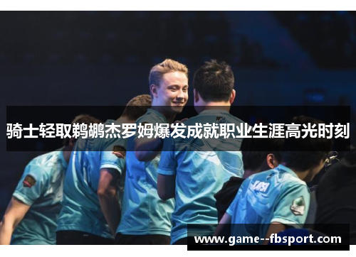 骑士轻取鹈鹕杰罗姆爆发成就职业生涯高光时刻 骑士轻取鹈鹕杰罗姆爆发成就职业生涯高光时刻