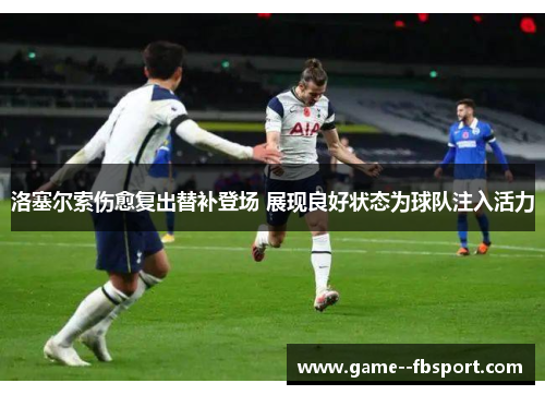 洛塞尔索伤愈复出替补登场 展现良好状态为球队注入活力 洛塞尔索伤愈复出替补登场 展现良好状态为球队注入活力