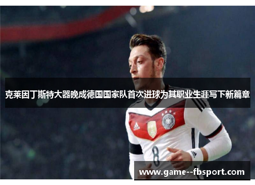 克莱因丁斯特大器晚成德国国家队首次进球为其职业生涯写下新篇章 克莱因丁斯特大器晚成德国国家队首次进球为其职业生涯写下新篇章