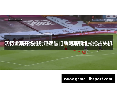 沃特金斯开场推射迅速破门助阿斯顿维拉抢占先机 沃特金斯开场推射迅速破门助阿斯顿维拉抢占先机