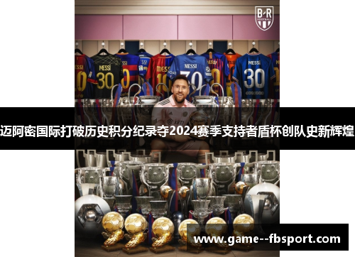 迈阿密国际打破历史积分纪录夺2024赛季支持者盾杯创队史新辉煌