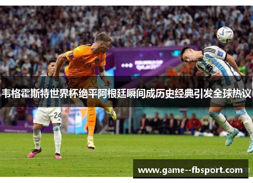 韦格霍斯特世界杯绝平阿根廷瞬间成历史经典引发全球热议