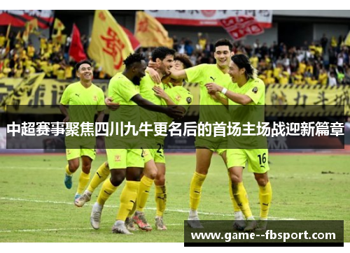 中超赛事聚焦四川九牛更名后的首场主场战迎新篇章 中超赛事聚焦四川九牛更名后的首场主场战迎新篇章